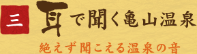 三、耳で聞く亀山温泉　絶えず聞こえる温泉の音